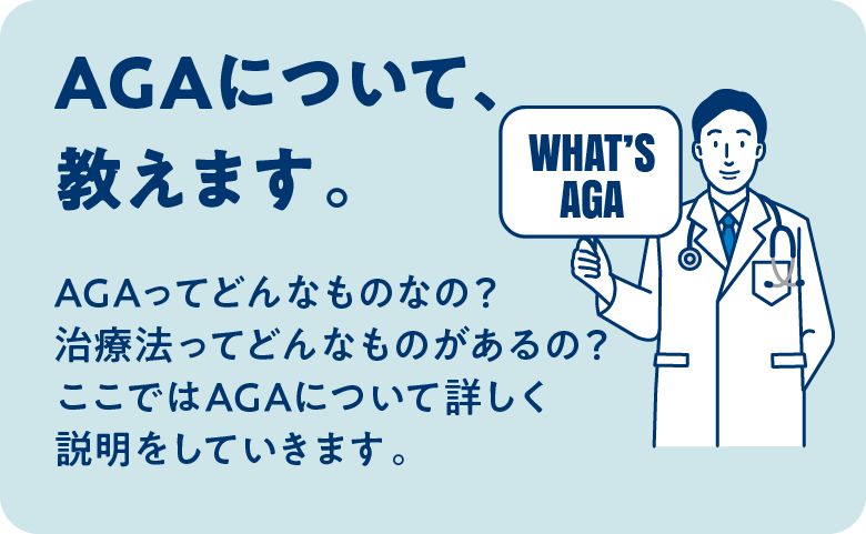 AGAについて、教えます。 / AGAってどんなものなの？治療法ってどんなものがあるの？ここではAGAについて詳しく説明をしていきます。